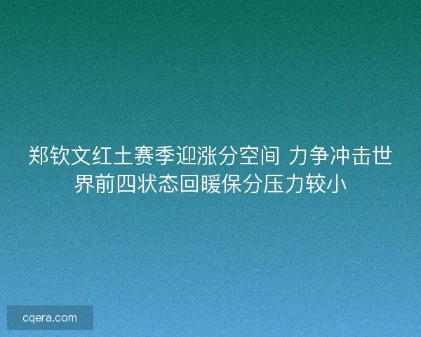 郑钦文红土赛季迎涨分空间 力争冲击世界前四状态回暖保分压力较小