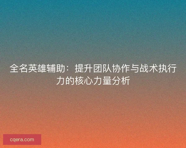 全名英雄辅助：提升团队协作与战术执行力的核心力量分析
