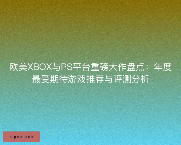 欧美XBOX与PS平台重磅大作盘点：年度最受期待游戏推荐与评测分析