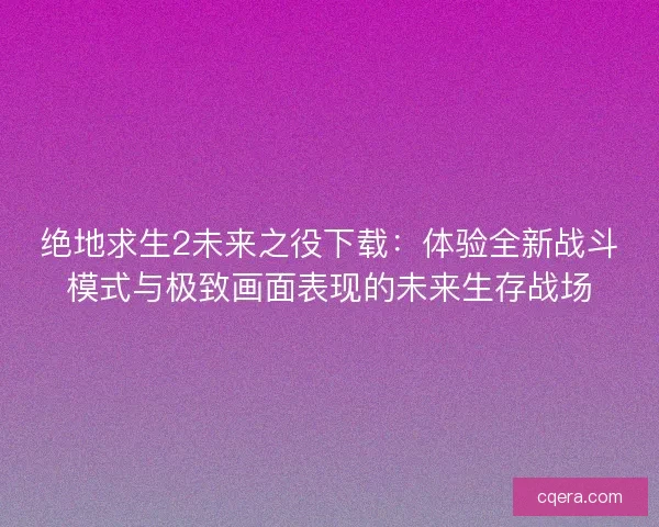 绝地求生2未来之役下载：体验全新战斗模式与极致画面表现的未来生存战场