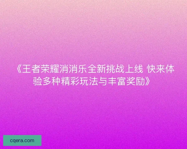 《王者荣耀消消乐全新挑战上线 快来体验多种精彩玩法与丰富奖励》