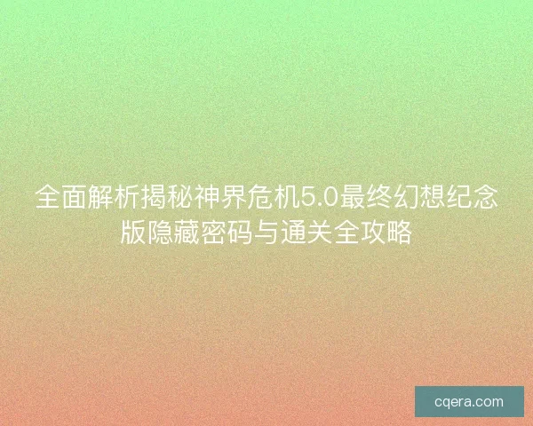全面解析揭秘神界危机5.0最终幻想纪念版隐藏密码与通关全攻略