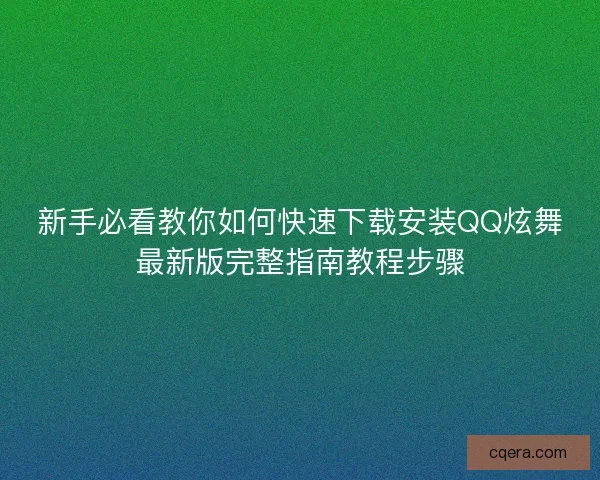 新手必看教你如何快速下载安装QQ炫舞最新版完整指南教程步骤