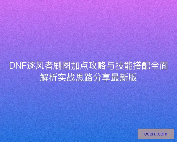DNF逐风者刷图加点攻略与技能搭配全面解析实战思路分享最新版