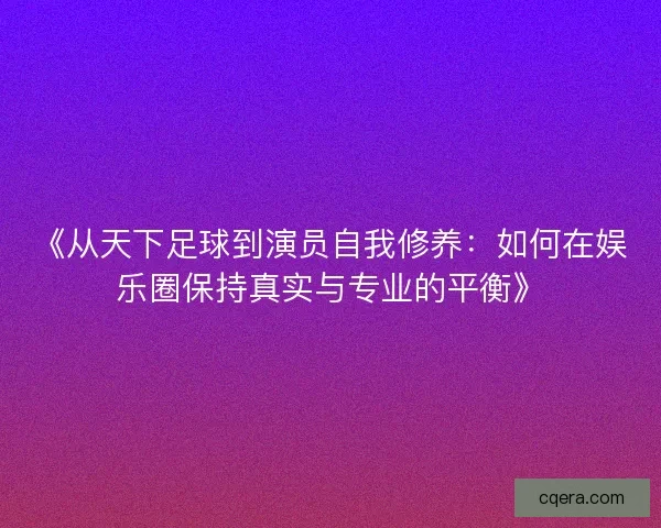 《从天下足球到演员自我修养：如何在娱乐圈保持真实与专业的平衡》