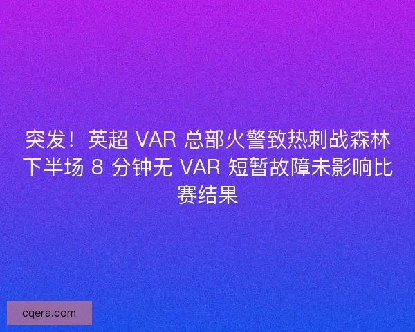 突发！英超 VAR 总部火警致热刺战森林下半场 8 分钟无 VAR 短暂故障未影响比赛结果