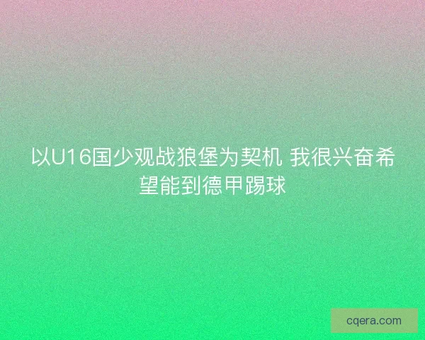 以U16国少观战狼堡为契机 我很兴奋希望能到德甲踢球