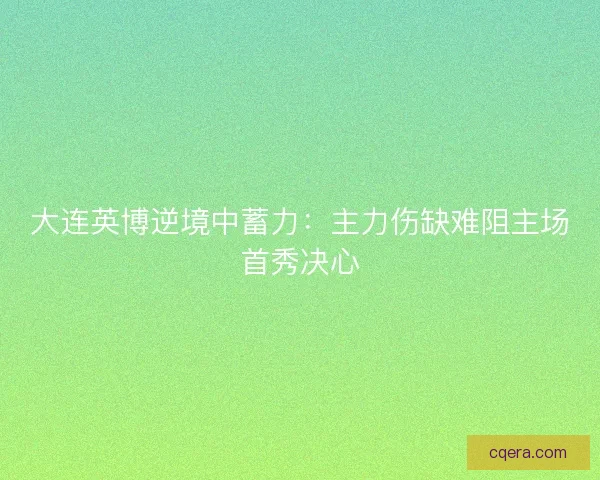 大连英博逆境中蓄力：主力伤缺难阻主场首秀决心