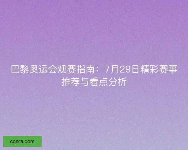 巴黎奥运会观赛指南：7月29日精彩赛事推荐与看点分析
