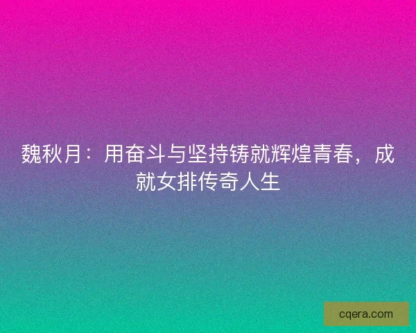 魏秋月：用奋斗与坚持铸就辉煌青春，成就女排传奇人生