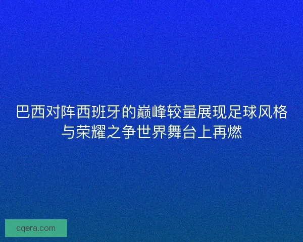 巴西对阵西班牙的巅峰较量展现足球风格与荣耀之争世界舞台上再燃