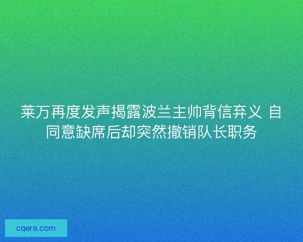 莱万再度发声揭露波兰主帅背信弃义 自同意缺席后却突然撤销队长职务