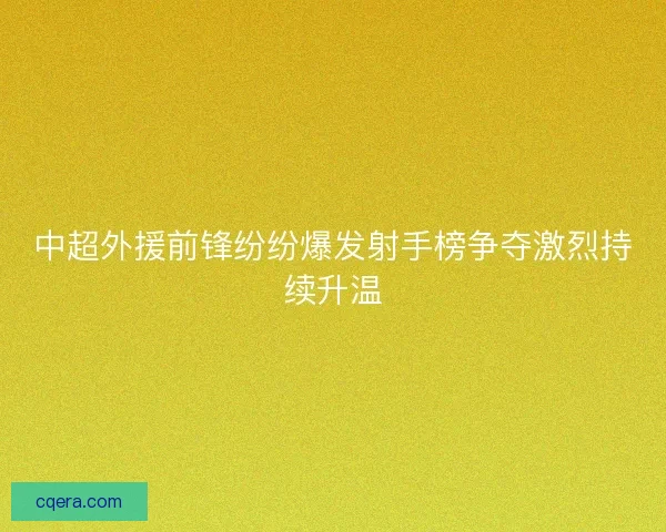中超外援前锋纷纷爆发射手榜争夺激烈持续升温