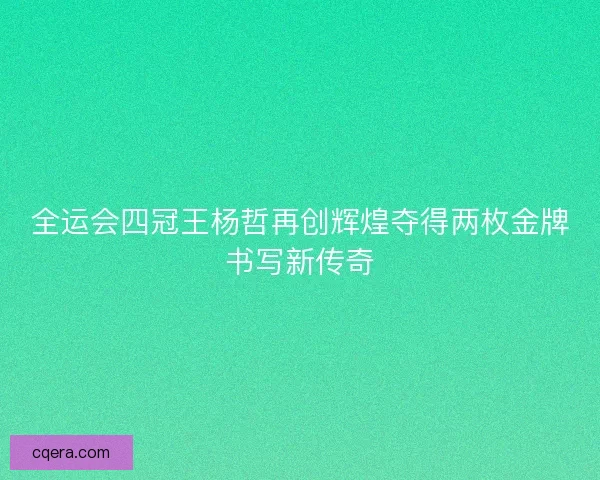 全运会四冠王杨哲再创辉煌夺得两枚金牌书写新传奇