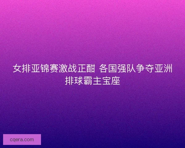 女排亚锦赛激战正酣 各国强队争夺亚洲排球霸主宝座