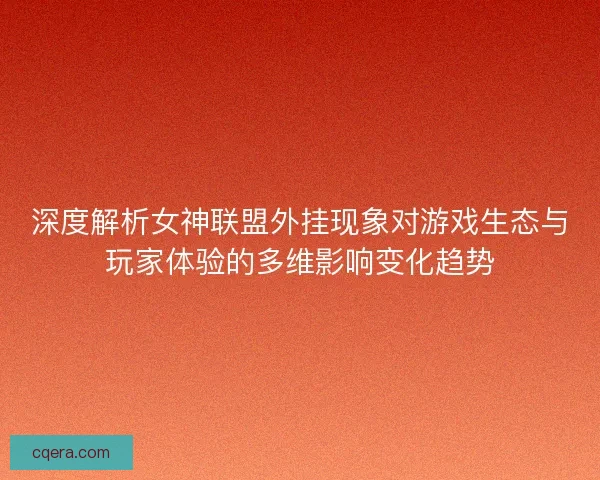 深度解析女神联盟外挂现象对游戏生态与玩家体验的多维影响变化趋势