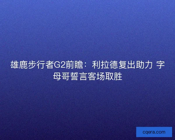 雄鹿步行者G2前瞻：利拉德复出助力 字母哥誓言客场取胜