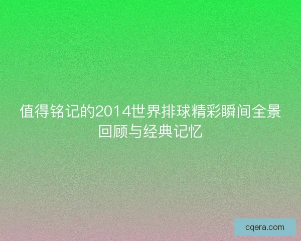 值得铭记的2014世界排球精彩瞬间全景回顾与经典记忆