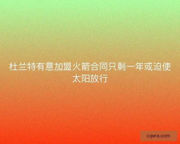 杜兰特有意加盟火箭合同只剩一年或迫使太阳放行