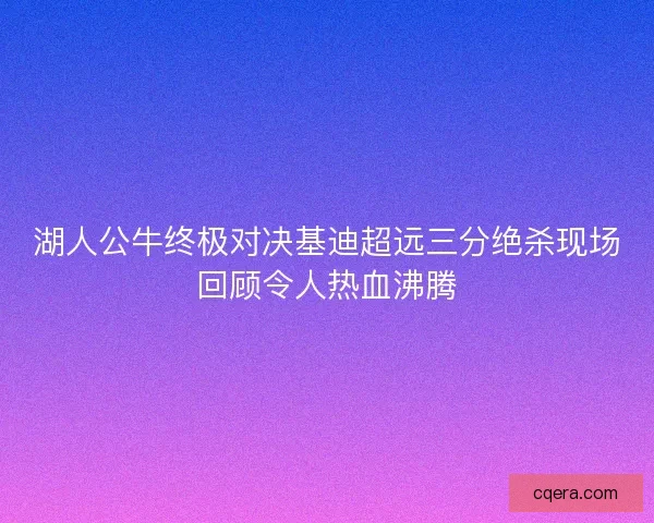 湖人公牛终极对决基迪超远三分绝杀现场回顾令人热血沸腾