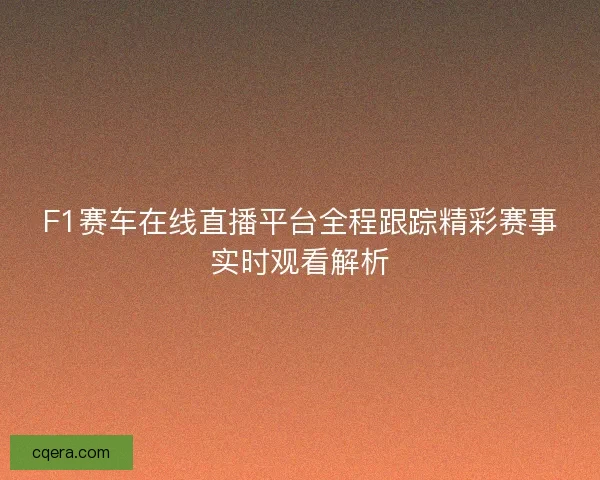 F1赛车在线直播平台全程跟踪精彩赛事实时观看解析