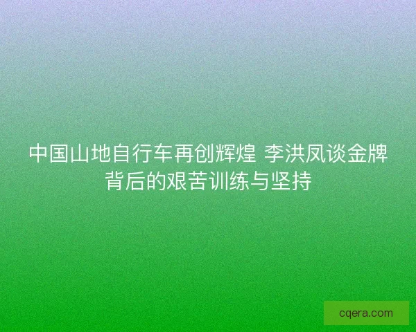 中国山地自行车再创辉煌 李洪凤谈金牌背后的艰苦训练与坚持