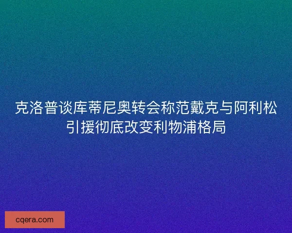 克洛普谈库蒂尼奥转会称范戴克与阿利松引援彻底改变利物浦格局