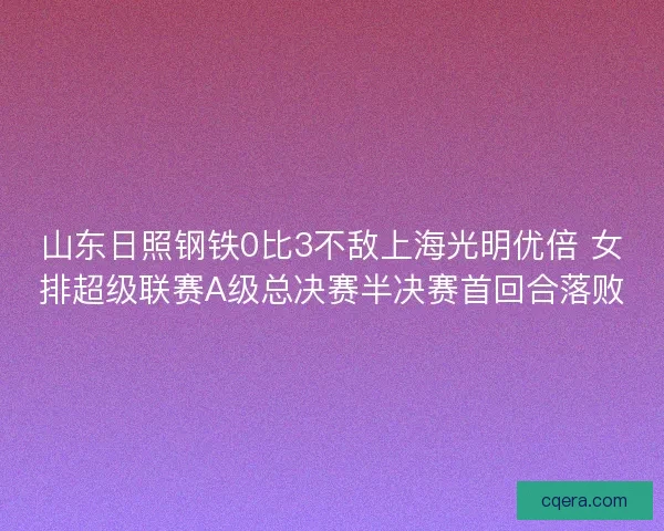 山东日照钢铁0比3不敌上海光明优倍 女排超级联赛A级总决赛半决赛首回合落败