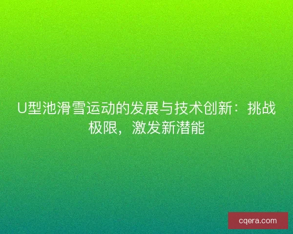 U型池滑雪运动的发展与技术创新：挑战极限，激发新潜能
