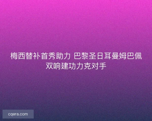 梅西替补首秀助力 巴黎圣日耳曼姆巴佩双响建功力克对手